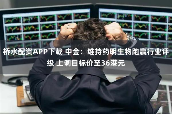 桥水配资APP下载 中金：维持药明生物跑赢行业评级 上调目标价至36港元
