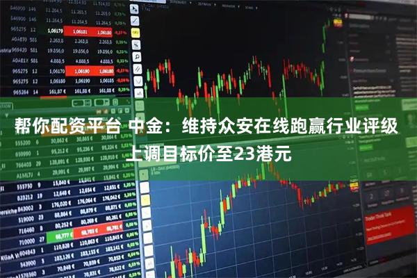 帮你配资平台 中金：维持众安在线跑赢行业评级 上调目标价至23港元