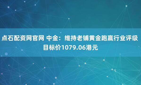 点石配资网官网 中金：维持老铺黄金跑赢行业评级 目标价1079.06港元