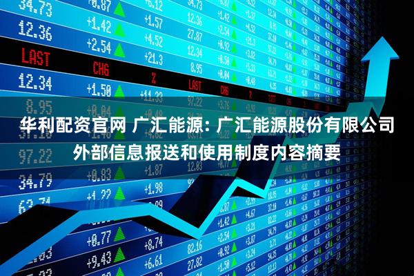 华利配资官网 广汇能源: 广汇能源股份有限公司外部信息报送和使用制度内容摘要