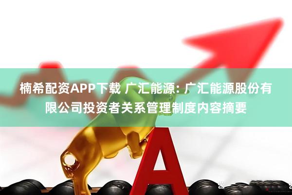 楠希配资APP下载 广汇能源: 广汇能源股份有限公司投资者关系管理制度内容摘要