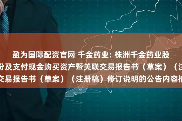 盈为国际配资官网 千金药业: 株洲千金药业股份有限公司关于发行股份及支付现金购买资产暨关联交易报告书（草案）（注册稿）修订说明的公告内容摘要