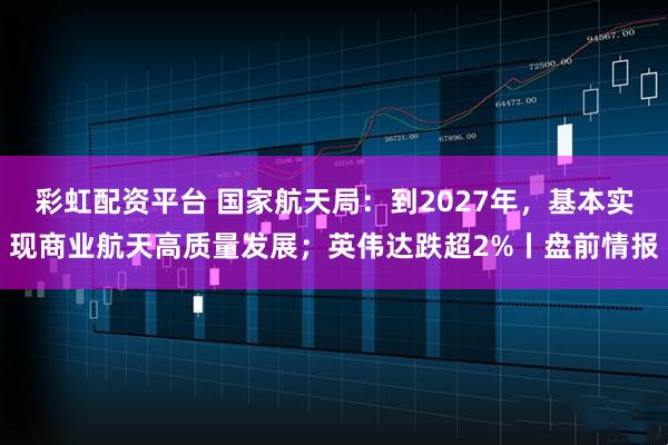 彩虹配资平台 国家航天局:到2027年,基本实现商业航天高质量发展;英伟达跌超2%丨盘前情报