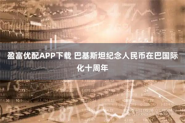 盈富优配APP下载 巴基斯坦纪念人民币在巴国际化十周年