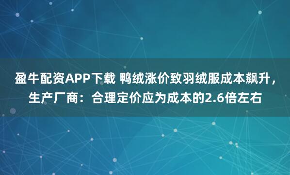 盈牛配资APP下载 鸭绒涨价致羽绒服成本飙升，生产厂商：合理定价应为成本的2.6倍左右
