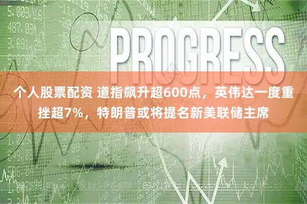 个人股票配资 道指飙升超600点，英伟达一度重挫超7%，特朗普或将提名新美联储主席