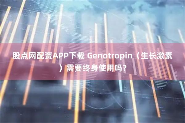 股点网配资APP下载 Genotropin（生长激素）需要终身使用吗？