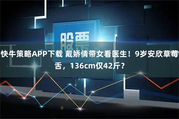 快牛策略APP下载 戴娇倩带女看医生！9岁安欣草莓舌，136cm仅42斤？