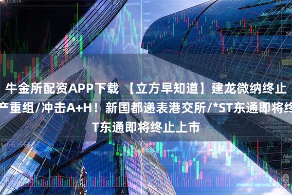 牛金所配资APP下载 【立方早知道】建龙微纳终止重大资产重组/冲击A+H！新国都递表港交所/*ST东通即将终止上市