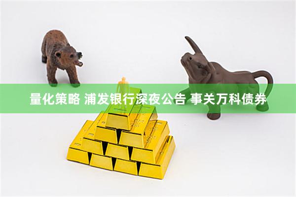 量化策略 浦发银行深夜公告 事关万科债券
