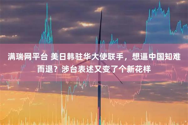 满瑞网平台 美日韩驻华大使联手，想逼中国知难而退？涉台表述又变了个新花样