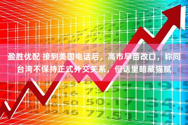盈胜优配 接到美国电话后，高市早苗改口，称同台湾不保持正式外交关系，但话里暗藏猫腻
