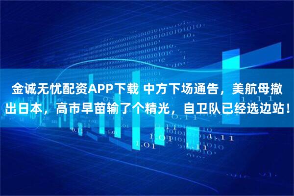 金诚无忧配资APP下载 中方下场通告，美航母撤出日本，高市早苗输了个精光，自卫队已经选边站！