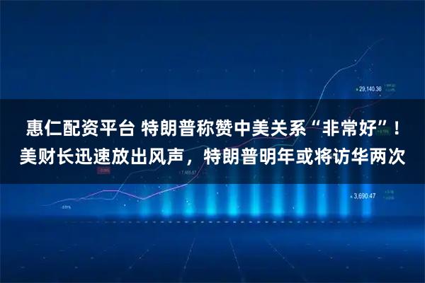 惠仁配资平台 特朗普称赞中美关系“非常好”！美财长迅速放出风声，特朗普明年或将访华两次