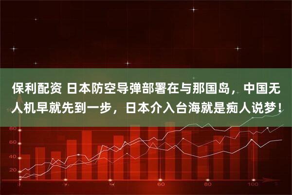 保利配资 日本防空导弹部署在与那国岛，中国无人机早就先到一步，日本介入台海就是痴人说梦！