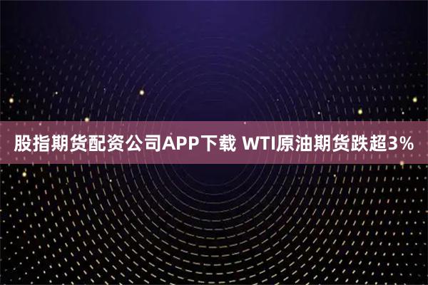 股指期货配资公司APP下载 WTI原油期货跌超3%