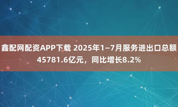 鑫配网配资APP下载 2025年1—7月服务进出口总额45781.6亿元，同比增长8.2%