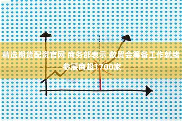 精选期货配资官网 商务部表示 数贸会筹备工作就绪 参展商超1700家