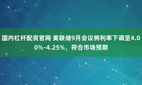国内杠杆配资官网 美联储9月会议将利率下调至4.00%-4.25%，符合市场预期