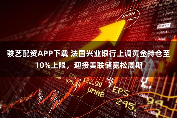 骏艺配资APP下载 法国兴业银行上调黄金持仓至10%上限，迎接美联储宽松周期