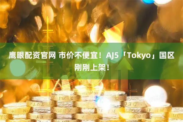 鹰眼配资官网 市价不便宜！AJ5「Tokyo」国区刚刚上架！