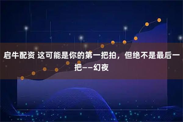 启牛配资 这可能是你的第一把拍，但绝不是最后一把——幻夜