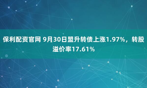 保利配资官网 9月30日盟升转债上涨1.97%，转股溢价率17.61%