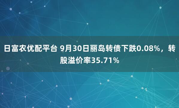 日富农优配平台 9月30日丽岛转债下跌0.08%，转股溢价率35.71%
