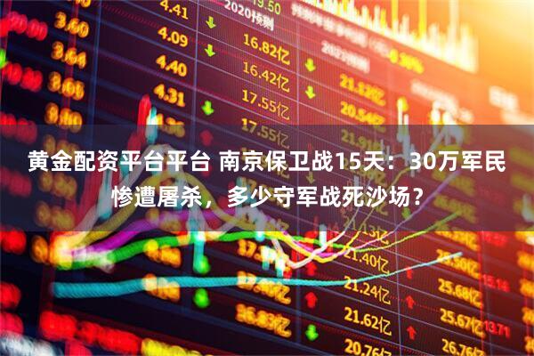 黄金配资平台平台 南京保卫战15天：30万军民惨遭屠杀，多少守军战死沙场？