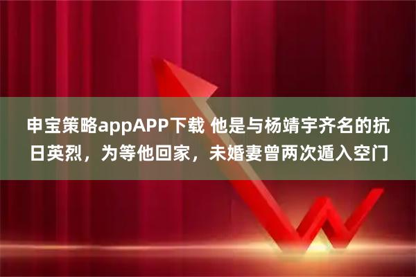 申宝策略appAPP下载 他是与杨靖宇齐名的抗日英烈，为等他回家，未婚妻曾两次遁入空门