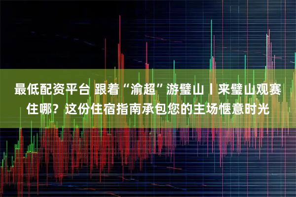 最低配资平台 跟着“渝超”游璧山丨来璧山观赛住哪?这份住宿指南承包您的主场惬意时光