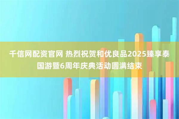 千信网配资官网 热烈祝贺和优良品2025臻享泰国游暨6周年庆典活动圆满结束