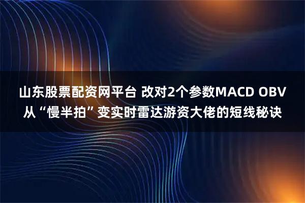 山东股票配资网平台 改对2个参数MACD OBV从“慢半拍”变实时雷达游资大佬的短线秘诀