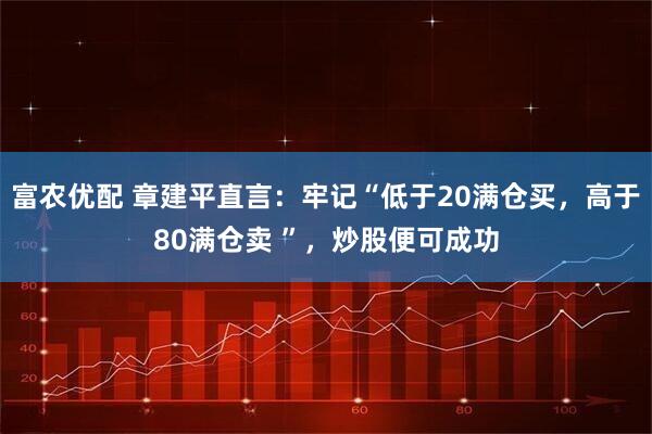 富农优配 章建平直言：牢记“低于20满仓买，高于80满仓卖 ”，炒股便可成功
