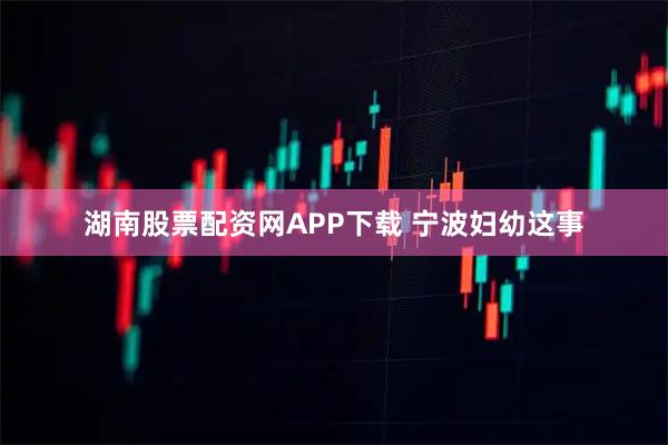湖南股票配资网APP下载 宁波妇幼这事
