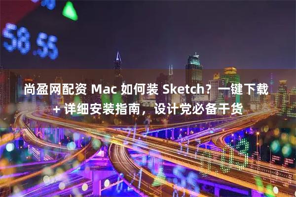 尚盈网配资 Mac 如何装 Sketch？一键下载 + 详细安装指南，设计党必备干货