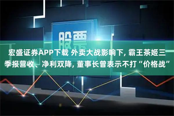 宏盛证券APP下载 外卖大战影响下, 霸王茶姬三季报营收、净利双降, 董事长曾表示不打“价格战”