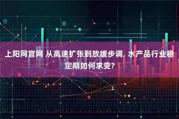 上阳网官网 从高速扩张到放缓步调, 水产品行业稳定期如何求变?