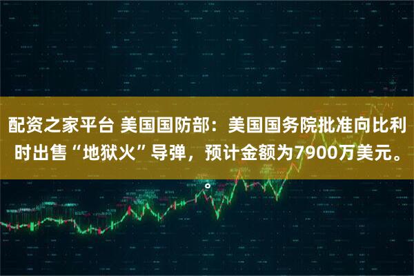 配资之家平台 美国国防部：美国国务院批准向比利时出售“地狱火”导弹，预计金额为7900万美元。