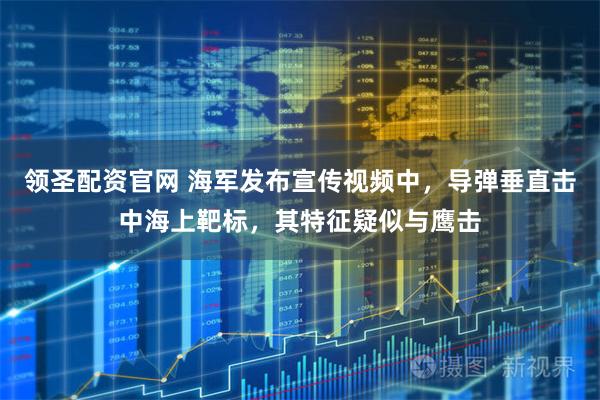 领圣配资官网 海军发布宣传视频中，导弹垂直击中海上靶标，其特征疑似与鹰击