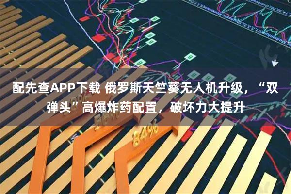 配先查APP下载 俄罗斯天竺葵无人机升级，“双弹头”高爆炸药配置，破坏力大提升
