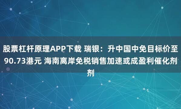 股票杠杆原理APP下载 瑞银：升中国中免目标价至90.73港元 海南离岸免税销售加速或成盈利催化剂