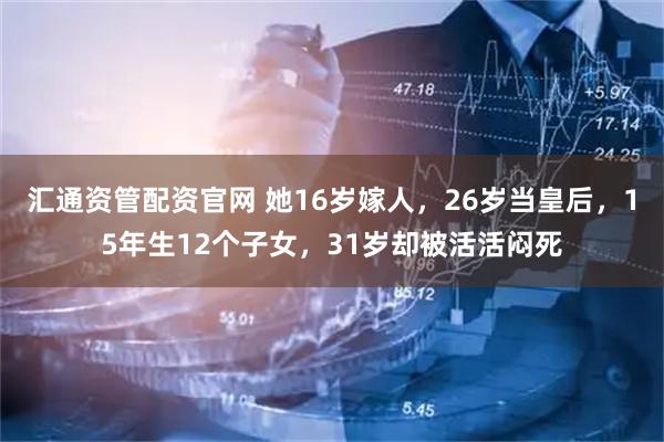 汇通资管配资官网 她16岁嫁人，26岁当皇后，15年生12个子女，31岁却被活活闷死