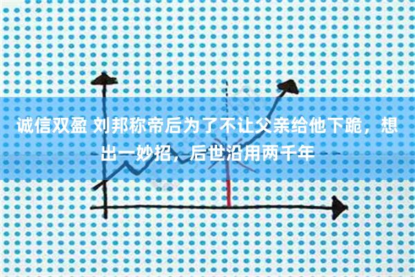 诚信双盈 刘邦称帝后为了不让父亲给他下跪，想出一妙招，后世沿用两千年