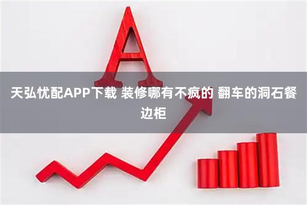 天弘忧配APP下载 装修哪有不疯的 翻车的洞石餐边柜