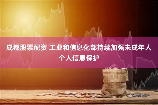 成都股票配资 工业和信息化部持续加强未成年人个人信息保护