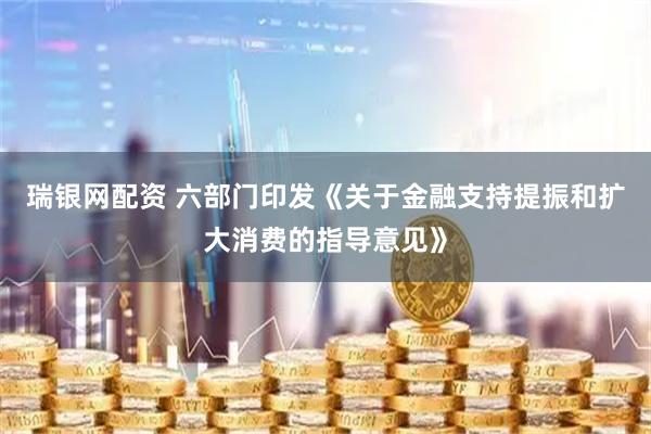 瑞银网配资 六部门印发《关于金融支持提振和扩大消费的指导意见》