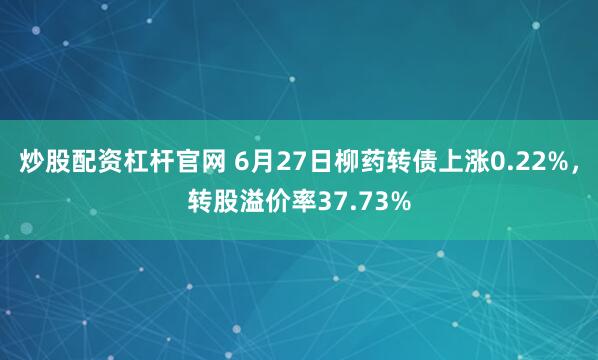 炒股配资杠杆官网 6月27日柳药转债上涨0.22%，转股溢价率37.73%