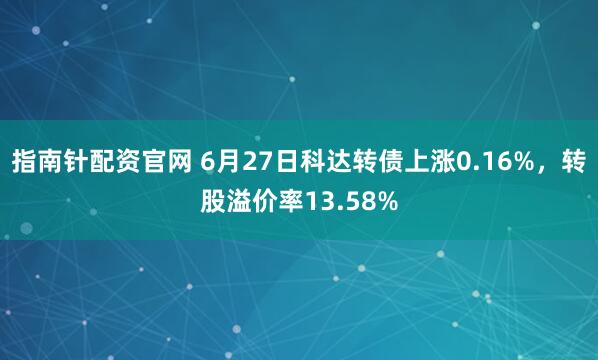 指南针配资官网 6月27日科达转债上涨0.16%，转股溢价率13.58%