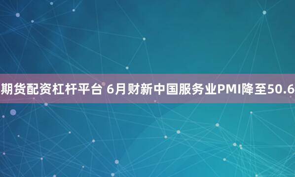 期货配资杠杆平台 6月财新中国服务业PMI降至50.6